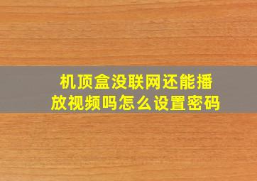 机顶盒没联网还能播放视频吗怎么设置密码