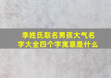 李姓氏取名男孩大气名字大全四个字寓意是什么