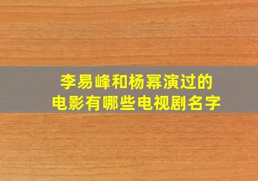 李易峰和杨幂演过的电影有哪些电视剧名字