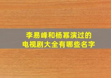 李易峰和杨幂演过的电视剧大全有哪些名字