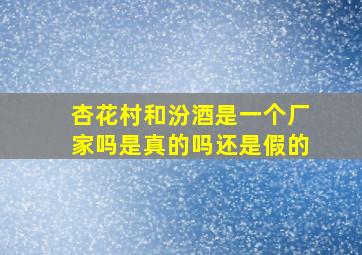 杏花村和汾酒是一个厂家吗是真的吗还是假的