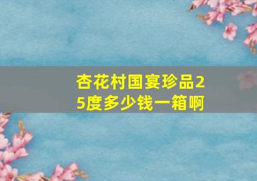 杏花村国宴珍品25度多少钱一箱啊