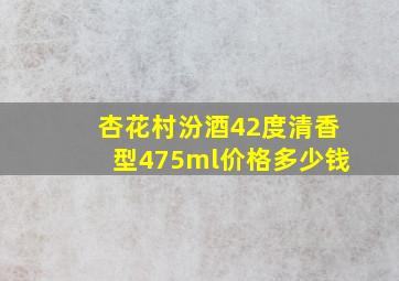 杏花村汾酒42度清香型475ml价格多少钱