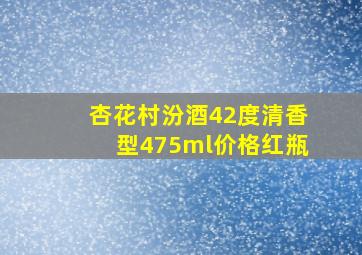 杏花村汾酒42度清香型475ml价格红瓶