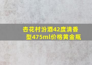 杏花村汾酒42度清香型475ml价格黄金瓶