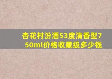 杏花村汾酒53度清香型750ml价格收藏级多少钱