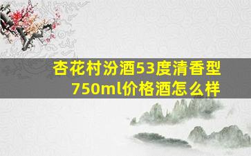 杏花村汾酒53度清香型750ml价格酒怎么样