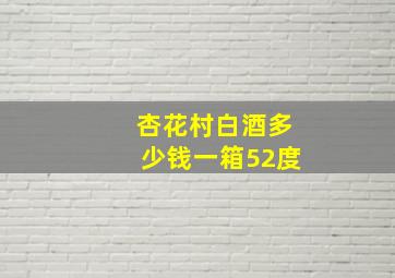 杏花村白酒多少钱一箱52度