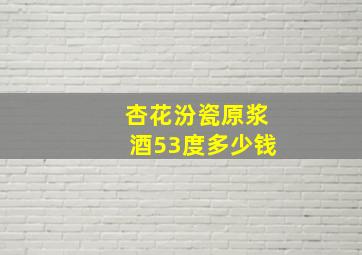 杏花汾瓷原浆酒53度多少钱