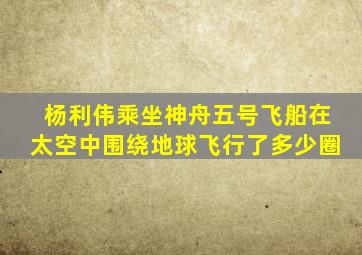 杨利伟乘坐神舟五号飞船在太空中围绕地球飞行了多少圈