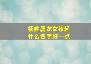 杨姓属龙女孩起什么名字好一点