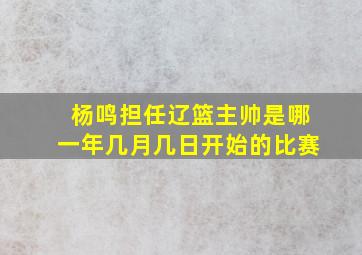 杨鸣担任辽篮主帅是哪一年几月几日开始的比赛