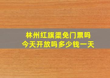 林州红旗渠免门票吗今天开放吗多少钱一天