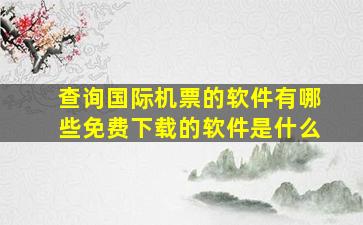 查询国际机票的软件有哪些免费下载的软件是什么