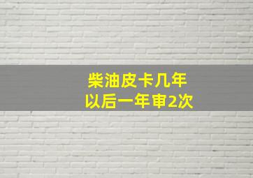 柴油皮卡几年以后一年审2次