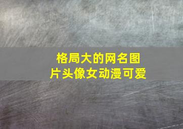 格局大的网名图片头像女动漫可爱