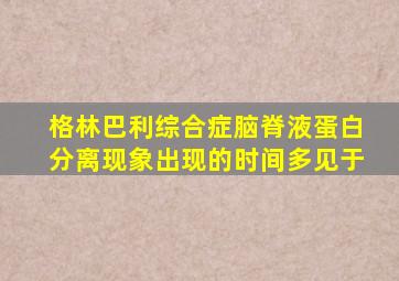 格林巴利综合症脑脊液蛋白分离现象出现的时间多见于