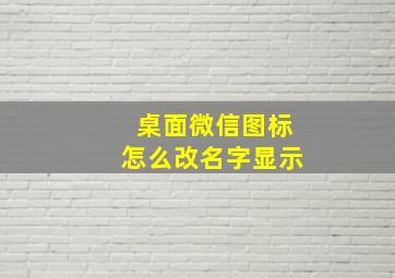 桌面微信图标怎么改名字显示