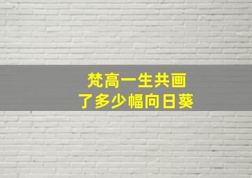 梵高一生共画了多少幅向日葵