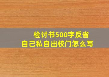 检讨书500字反省自己私自出校门怎么写