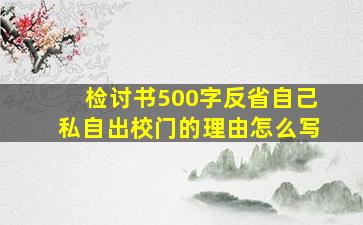 检讨书500字反省自己私自出校门的理由怎么写