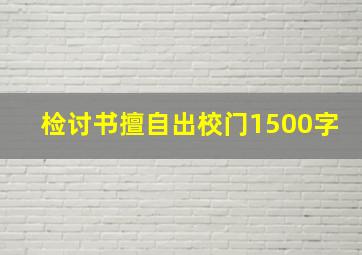 检讨书擅自出校门1500字