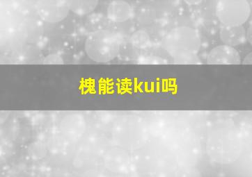 槐能读kui吗