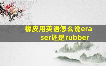 橡皮用英语怎么说eraser还是rubber