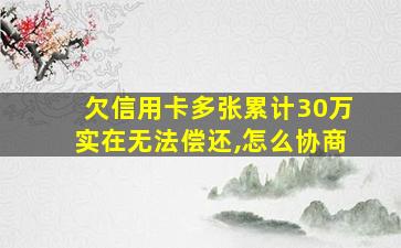 欠信用卡多张累计30万实在无法偿还,怎么协商