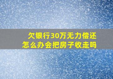 欠银行30万无力偿还怎么办会把房子收走吗