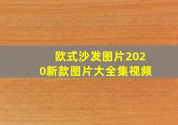 欧式沙发图片2020新款图片大全集视频