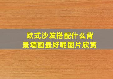 欧式沙发搭配什么背景墙画最好呢图片欣赏