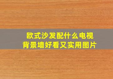 欧式沙发配什么电视背景墙好看又实用图片