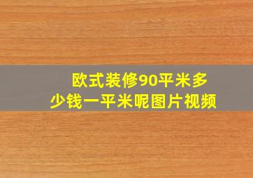 欧式装修90平米多少钱一平米呢图片视频