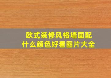 欧式装修风格墙面配什么颜色好看图片大全