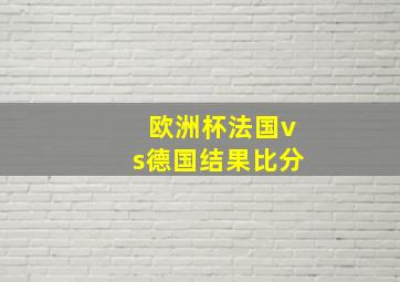 欧洲杯法国vs德国结果比分