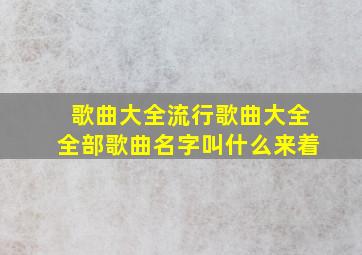 歌曲大全流行歌曲大全全部歌曲名字叫什么来着