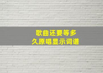 歌曲还要等多久原唱显示词谱