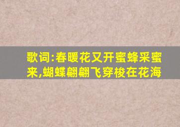 歌词:春暖花又开蜜蜂采蜜来,蝴蝶翩翩飞穿梭在花海