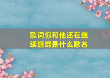 歌词你和他还在继续缠绵是什么歌名