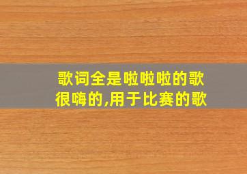 歌词全是啦啦啦的歌很嗨的,用于比赛的歌