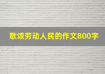 歌颂劳动人民的作文800字