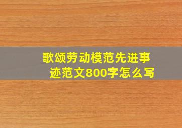 歌颂劳动模范先进事迹范文800字怎么写