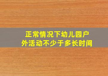 正常情况下幼儿园户外活动不少于多长时间