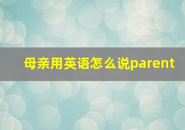 母亲用英语怎么说parent