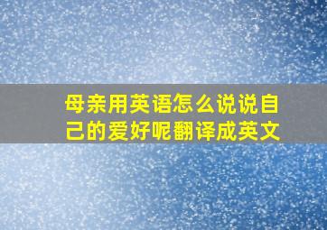 母亲用英语怎么说说自己的爱好呢翻译成英文