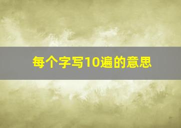 每个字写10遍的意思