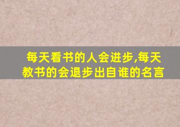 每天看书的人会进步,每天教书的会退步出自谁的名言