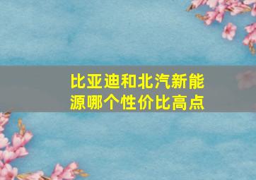 比亚迪和北汽新能源哪个性价比高点