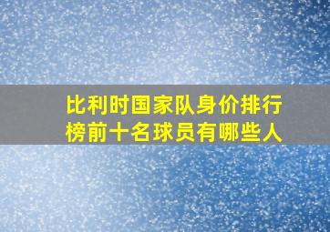 比利时国家队身价排行榜前十名球员有哪些人